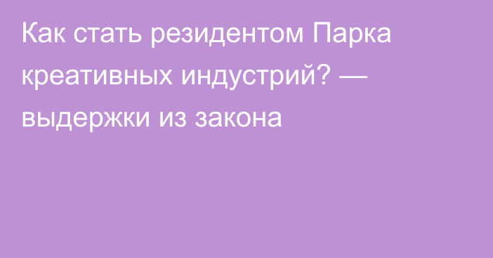 Как стать резидентом Парка креативных индустрий? — выдержки из закона