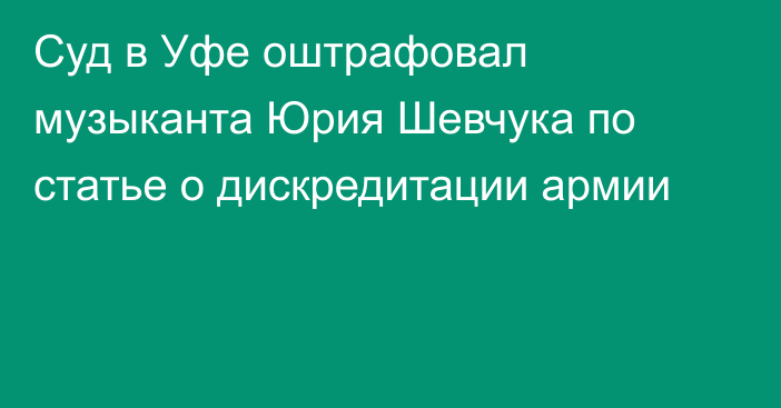 Суд в Уфе оштрафовал музыканта Юрия Шевчука по статье о дискредитации армии