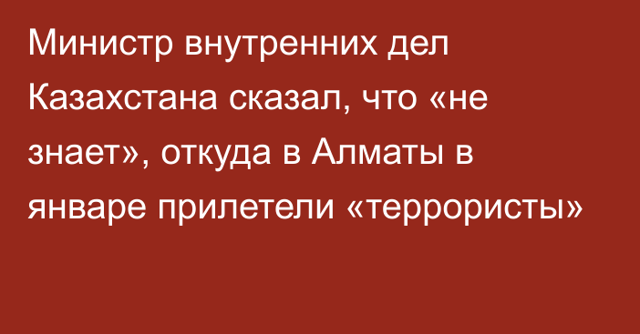 Министр внутренних дел Казахстана сказал, что «не знает», откуда в Алматы в январе прилетели «террористы»