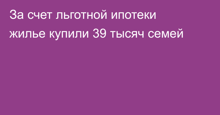 За счет льготной ипотеки жилье купили 39 тысяч семей