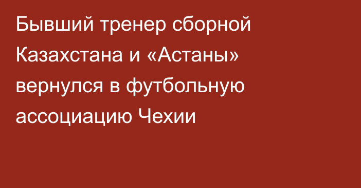 Бывший тренер сборной Казахстана и «Астаны» вернулся в футбольную ассоциацию Чехии