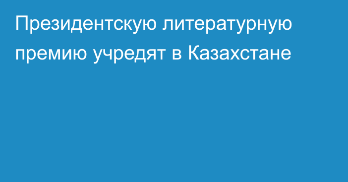 Президентскую литературную премию учредят в Казахстане