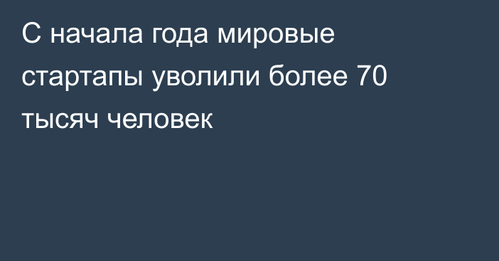 С начала года мировые стартапы уволили более 70 тысяч человек