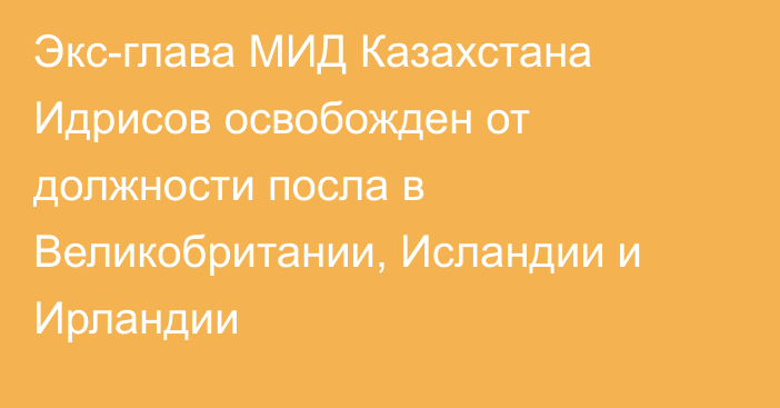 Экс-глава МИД Казахстана Идрисов освобожден от должности посла в Великобритании, Исландии и Ирландии