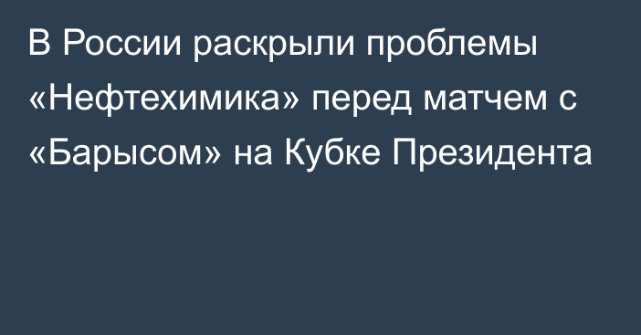 В России раскрыли проблемы «Нефтехимика» перед матчем с «Барысом» на Кубке Президента