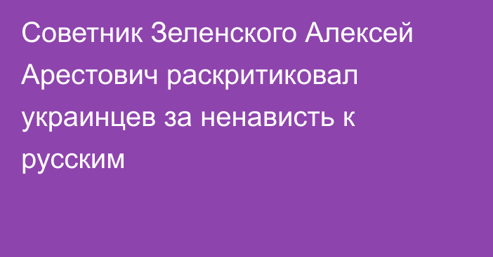 Советник Зеленского Алексей Арестович раскритиковал украинцев за ненависть к русским