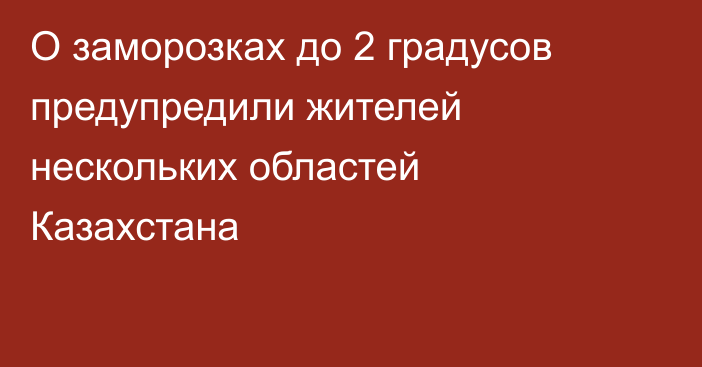 О заморозках до 2 градусов предупредили жителей нескольких областей Казахстана