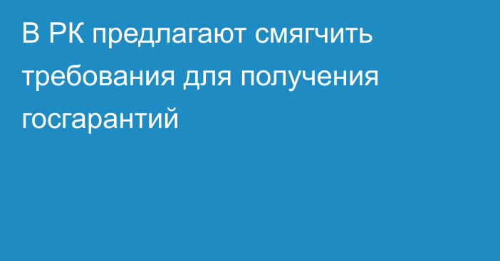 В РК предлагают смягчить требования для получения госгарантий