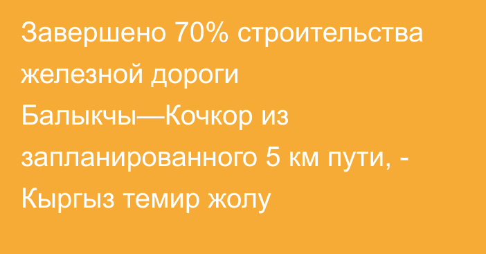 Завершено 70% строительства железной дороги Балыкчы—Кочкор из запланированного 5 км пути, - Кыргыз темир жолу