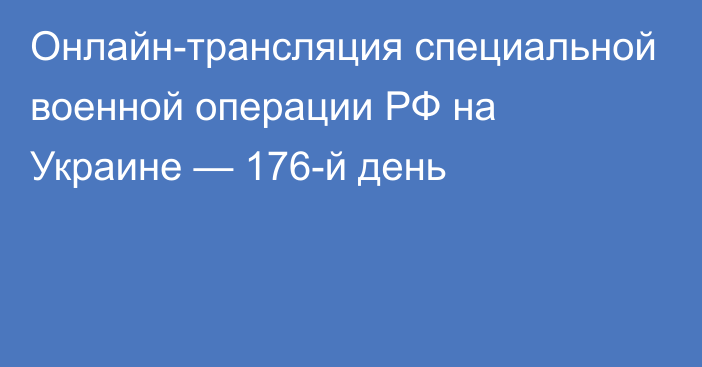 Онлайн-трансляция специальной военной операции РФ на Украине — 176-й день