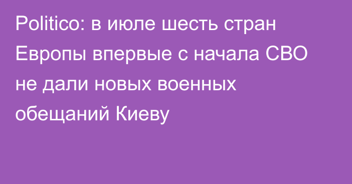 Politico: в июле шесть стран Европы впервые с начала СВО не дали новых военных обещаний Киеву