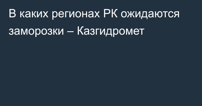 В каких регионах РК ожидаются заморозки – Казгидромет