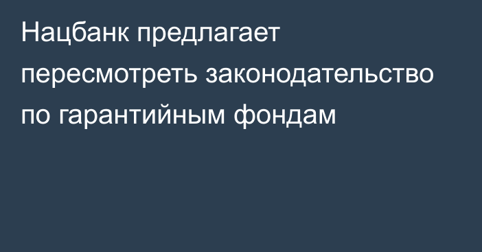 Нацбанк предлагает пересмотреть законодательство по гарантийным фондам