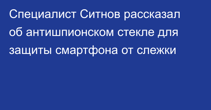 Специалист Ситнов рассказал об антишпионском стекле для защиты смартфона от слежки