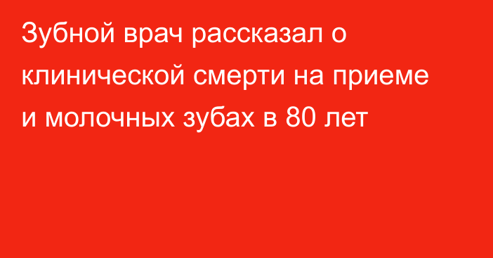 Зубной врач рассказал о клинической смерти на приеме и молочных зубах в 80 лет