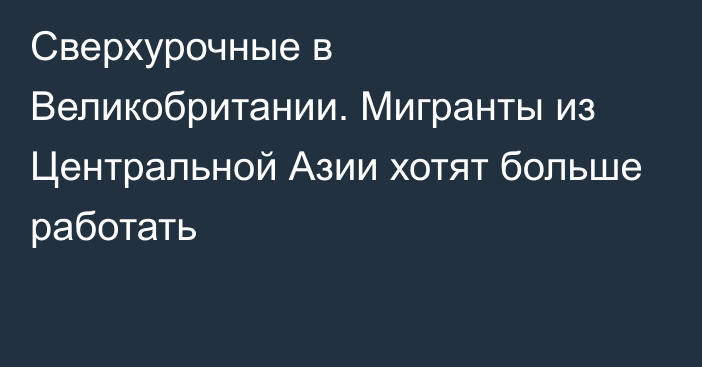 Сверхурочные в Великобритании. Мигранты из Центральной Азии хотят больше работать