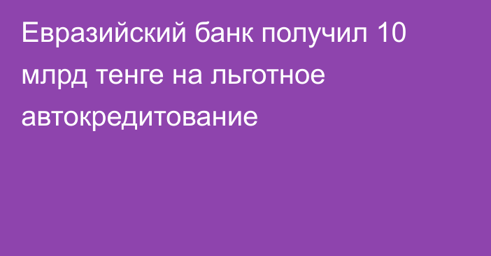 Евразийский банк получил 10 млрд тенге на льготное автокредитование