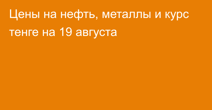 Цены на нефть, металлы и курс тенге на 19 августа