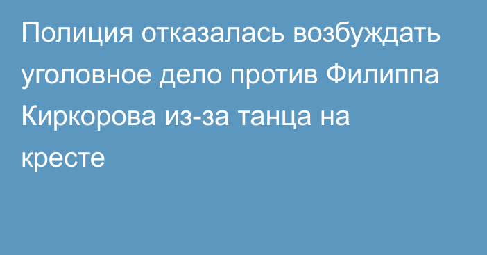 Полиция отказалась возбуждать уголовное дело против Филиппа Киркорова из-за танца на кресте