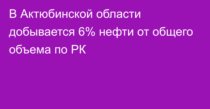 В Актюбинской области добывается 6% нефти от общего объема по РК