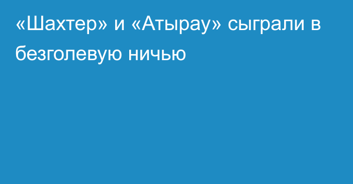 «Шахтер» и «Атырау» сыграли в безголевую ничью