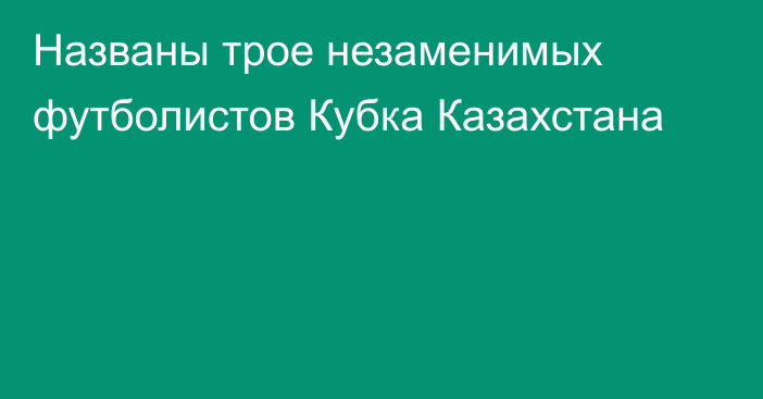 Названы трое незаменимых футболистов Кубка Казахстана