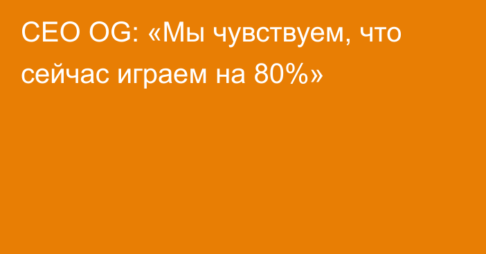 CEO OG: «Мы чувствуем, что сейчас играем на 80%»