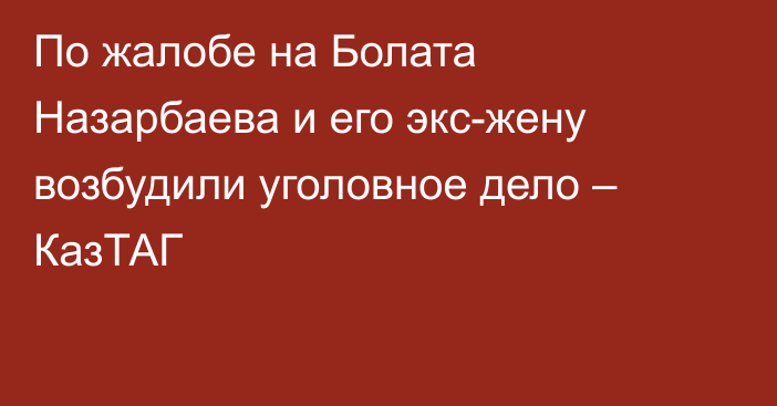 По жалобе на Болата Назарбаева и его экс-жену возбудили уголовное дело – КазТАГ