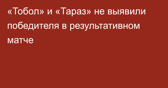 «Тобол» и «Тараз» не выявили победителя в результативном матче