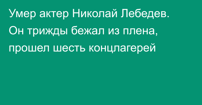 Умер актер Николай Лебедев. Он трижды бежал из плена, прошел шесть концлагерей