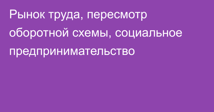 Рынок труда, пересмотр оборотной схемы, социальное предпринимательство