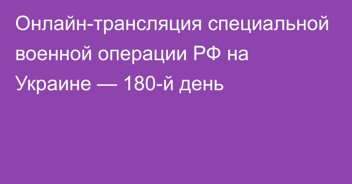 Онлайн-трансляция специальной военной операции РФ на Украине — 180-й день