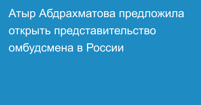 Атыр Абдрахматова предложила открыть представительство омбудсмена в России