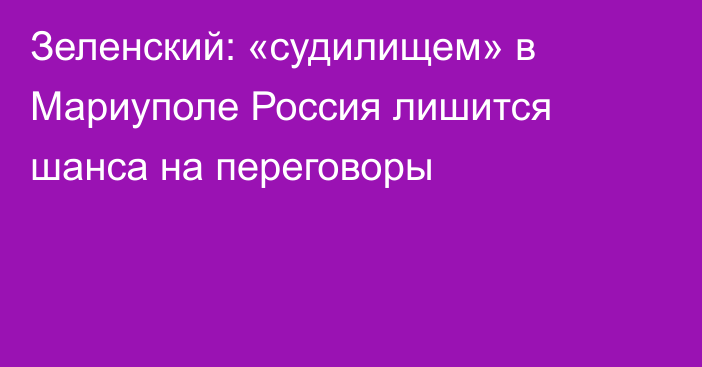 Зеленский: «судилищем» в Мариуполе Россия лишится шанса на переговоры