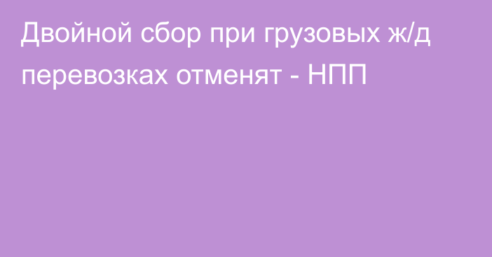 Двойной сбор при грузовых ж/д перевозках отменят - НПП