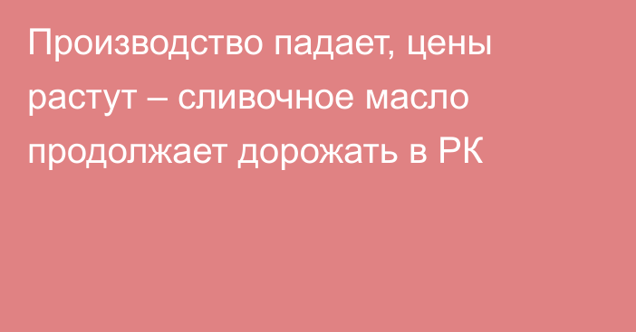 Производство падает, цены растут – сливочное масло продолжает дорожать в РК