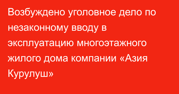 Возбуждено уголовное дело по незаконному вводу в эксплуатацию многоэтажного жилого дома компании «Азия Курулуш»