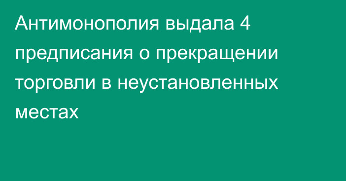 Антимонополия выдала 4 предписания о прекращении торговли в неустановленных местах