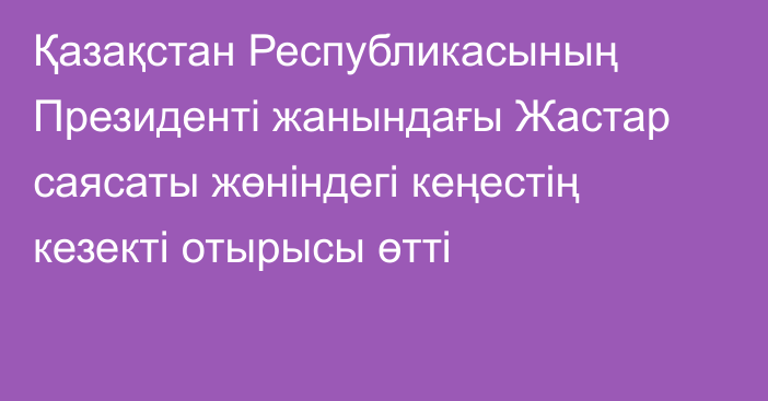 Қазақстан Республикасының Президенті жанындағы Жастар саясаты жөніндегі кеңестің кезекті отырысы өтті