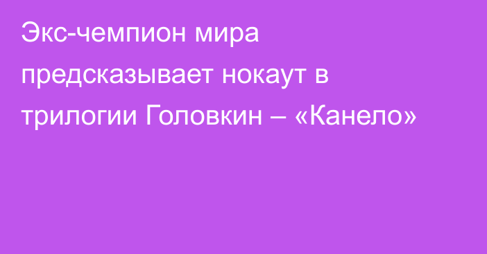 Экс-чемпион мира предсказывает нокаут в трилогии Головкин – «Канело»