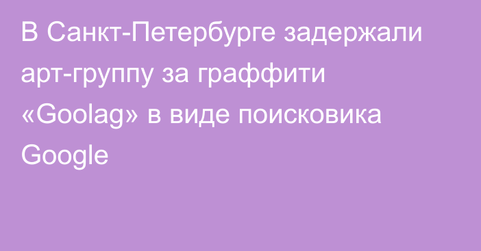 В Санкт-Петербурге задержали арт-группу за граффити «Goolag» в виде поисковика Google