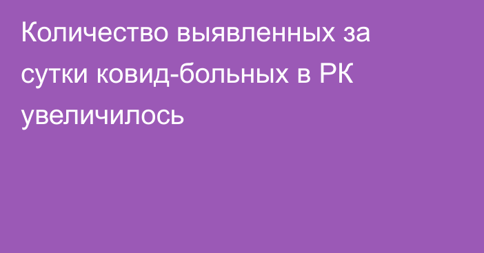 Количество выявленных за сутки ковид-больных в РК увеличилось