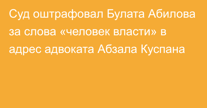 Суд оштрафовал Булата Абилова за слова «человек власти» в адрес адвоката Абзала Куспана