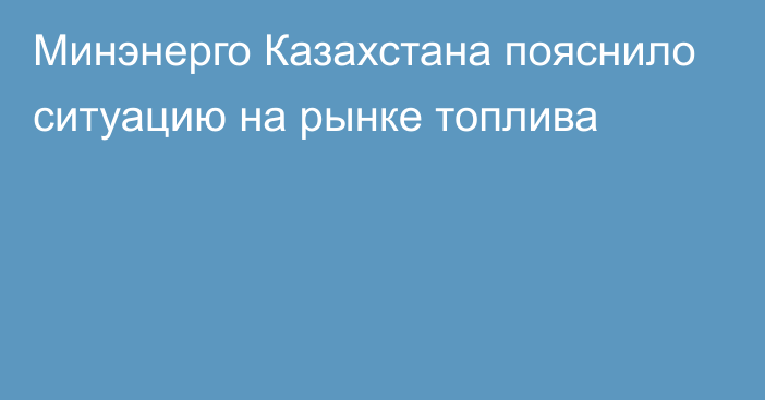 Минэнерго Казахстана пояснило ситуацию на рынке топлива