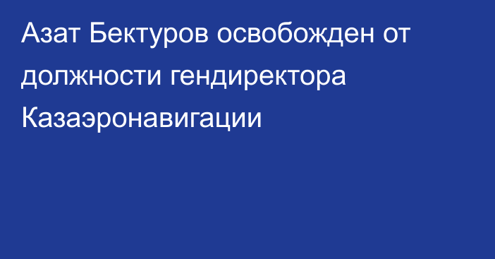 Азат Бектуров освобожден от должности гендиректора Казаэронавигации