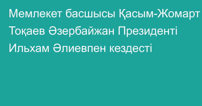 Мемлекет басшысы Қасым-Жомарт Тоқаев Әзербайжан Президенті Ильхам Әлиевпен кездесті   