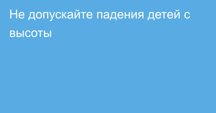 Не допускайте падения детей с высоты