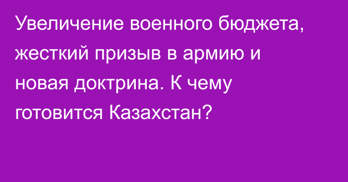 Увеличение военного бюджета, жесткий призыв в армию и новая доктрина. К чему готовится Казахстан?