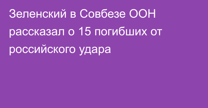 Зеленский в Совбезе ООН рассказал о 15 погибших от российского удара