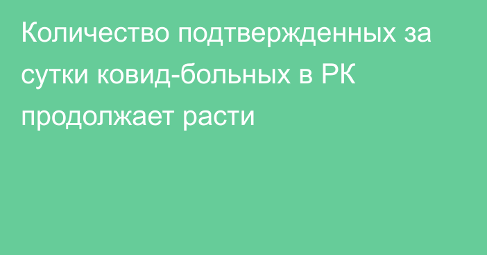 Количество подтвержденных за сутки ковид-больных в РК продолжает расти